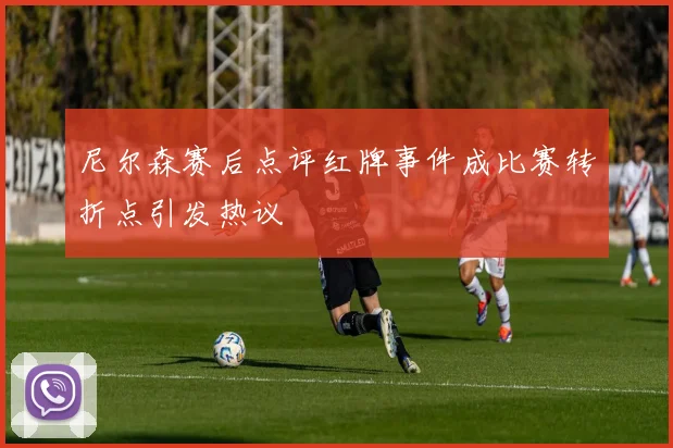 尼尔森赛后点评红牌事件成比赛转折点引发热议